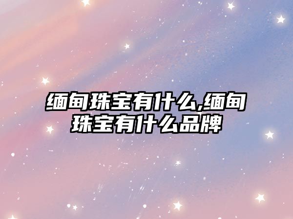 緬甸珠寶有什么,緬甸珠寶有什么品牌