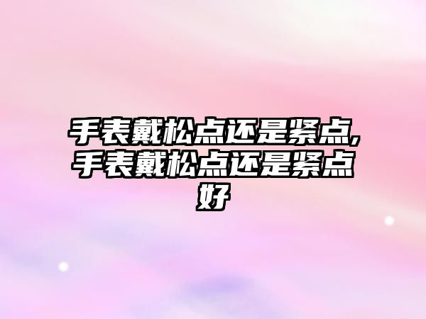 手表戴松點(diǎn)還是緊點(diǎn),手表戴松點(diǎn)還是緊點(diǎn)好