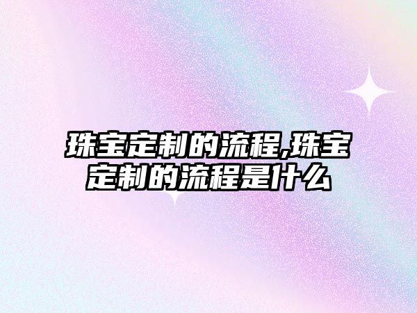 珠寶定制的流程,珠寶定制的流程是什么