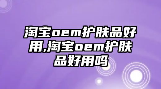 淘寶oem護膚品好用,淘寶oem護膚品好用嗎