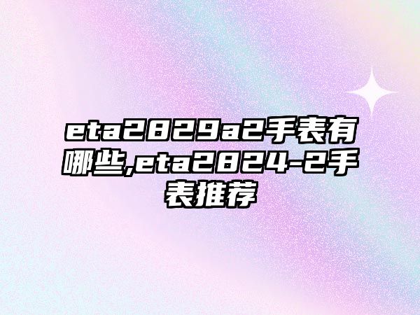 eta2829a2手表有哪些,eta2824-2手表推薦