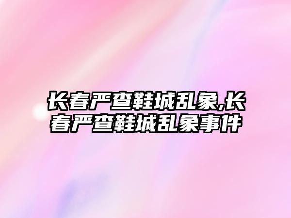 長春嚴查鞋城亂象,長春嚴查鞋城亂象事件